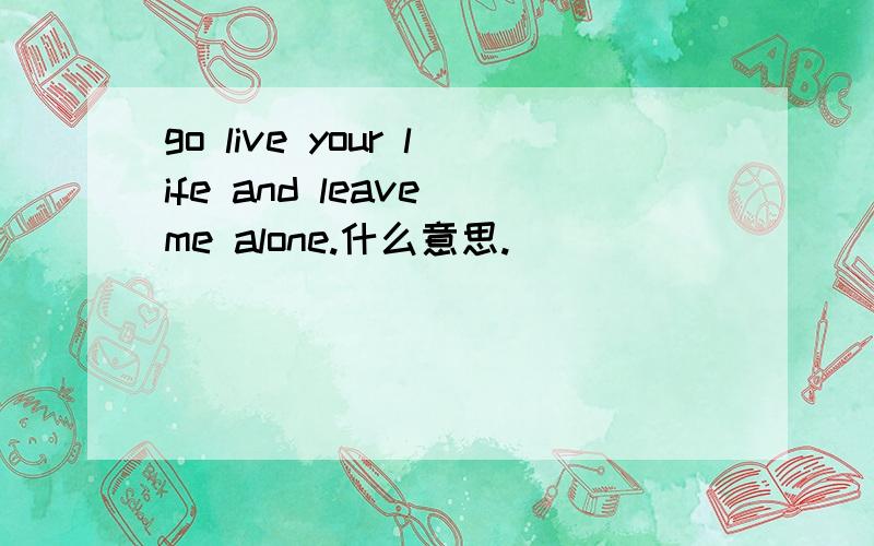 go live your life and leave me alone.什么意思.