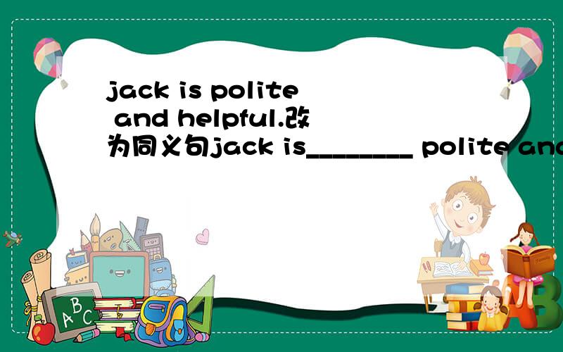 jack is polite and helpful.改为同义句jack is________ polite and h