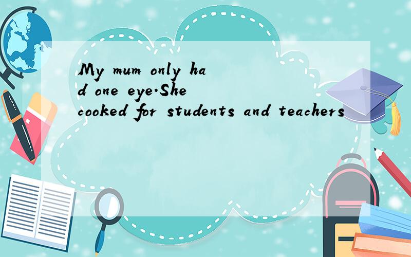 My mum only had one eye.She cooked for students and teachers