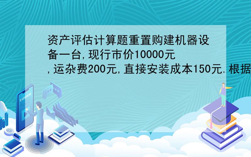 资产评估计算题重置购建机器设备一台,现行市价10000元,运杂费200元,直接安装成本150元.根据经验分析其间接成本占