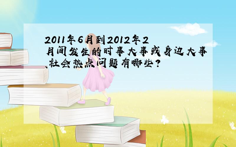 2011年6月到2012年2月间发生的时事大事或身边大事、社会热点问题有哪些?