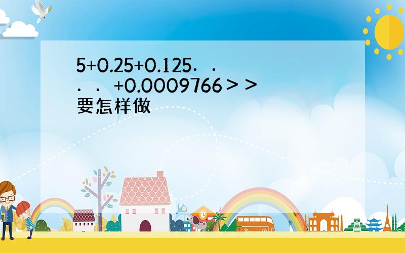 5+0.25+0.125．．．．+0.0009766＞＞要怎样做