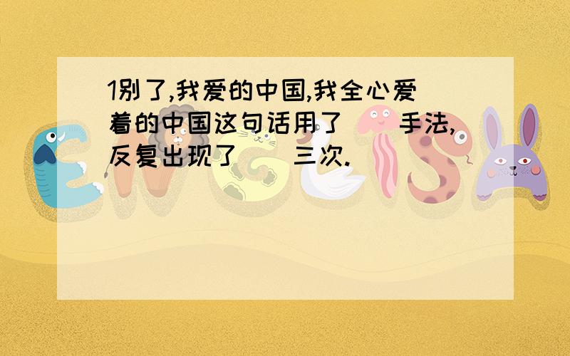 1别了,我爱的中国,我全心爱着的中国这句话用了（）手法,反复出现了（）三次.