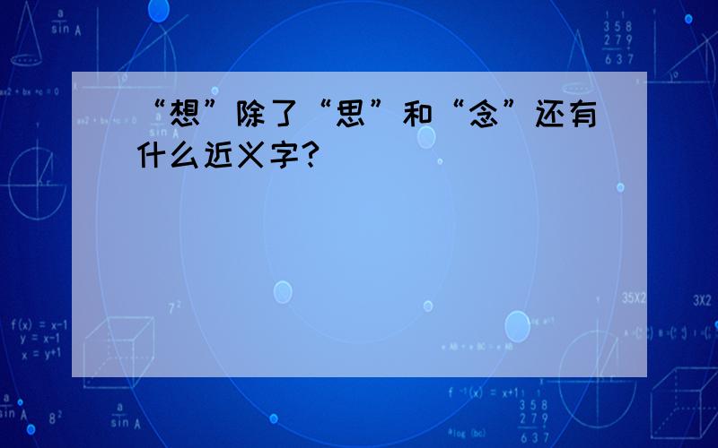 “想”除了“思”和“念”还有什么近义字?