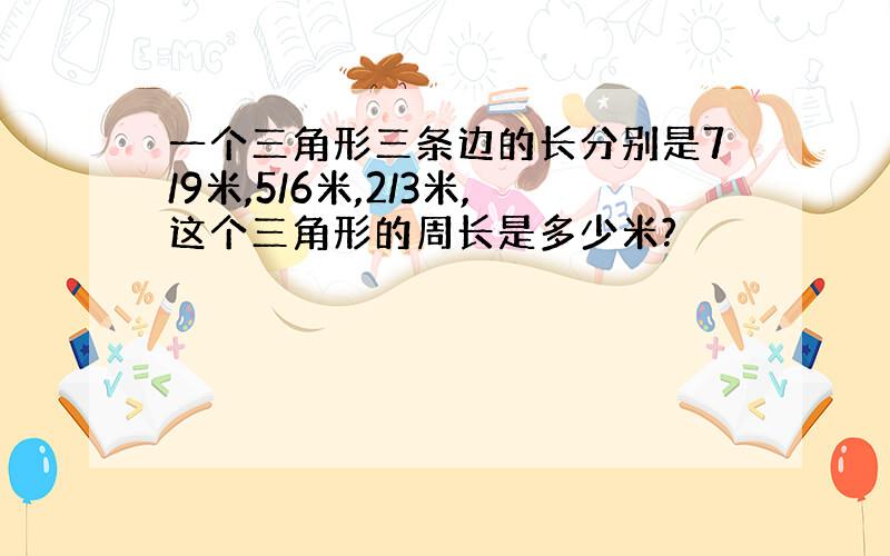 一个三角形三条边的长分别是7/9米,5/6米,2/3米,这个三角形的周长是多少米?