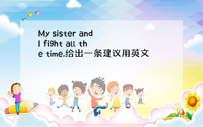 My sister and I fight all the time.给出一条建议用英文