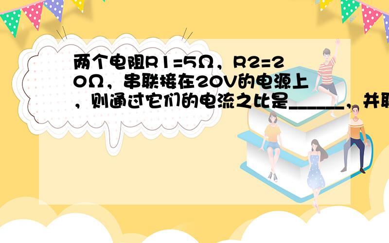 两个电阻R1=5Ω，R2=20Ω，串联接在20V的电源上，则通过它们的电流之比是______，并联接在20V的电源上，则