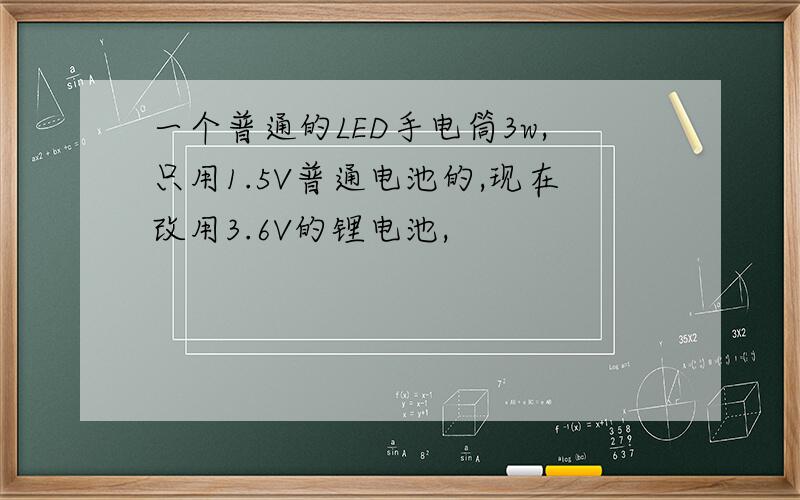 一个普通的LED手电筒3w,只用1.5V普通电池的,现在改用3.6V的锂电池,