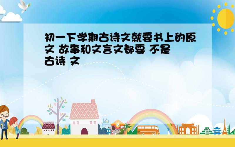 初一下学期古诗文就要书上的原文 故事和文言文都要 不是 古诗 文