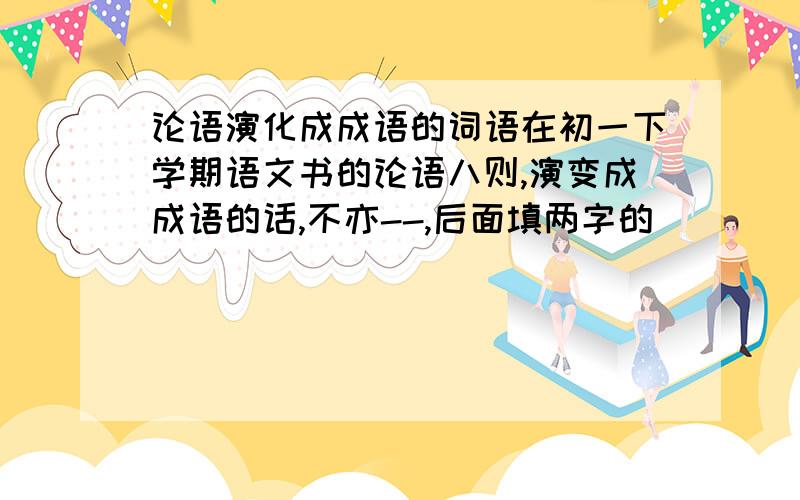 论语演化成成语的词语在初一下学期语文书的论语八则,演变成成语的话,不亦--,后面填两字的