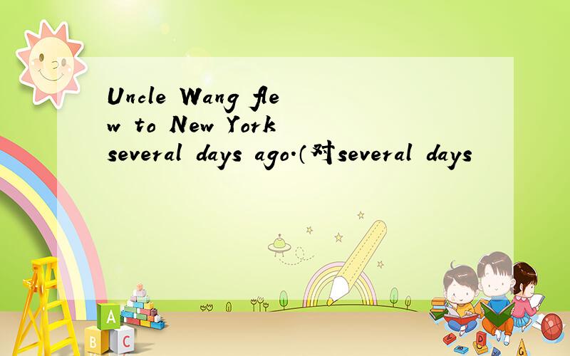 Uncle Wang flew to New York several days ago.（对several days