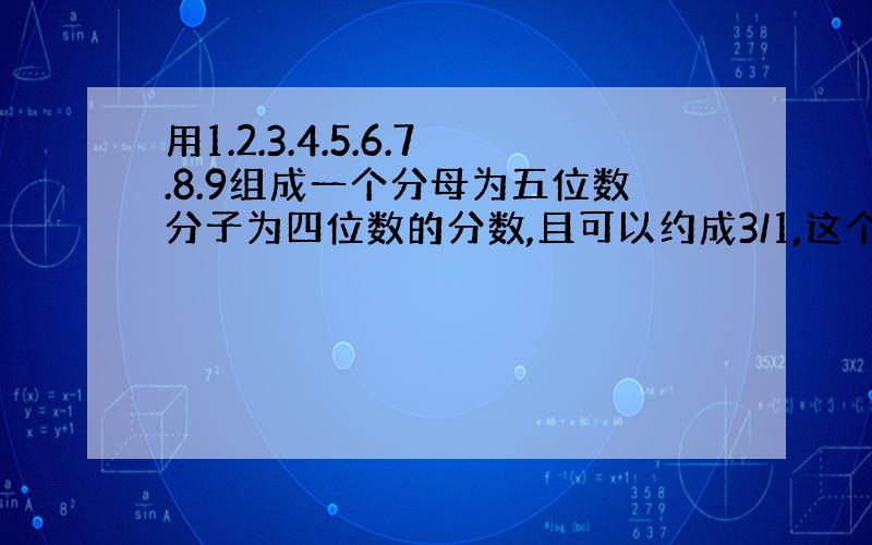 用1.2.3.4.5.6.7.8.9组成一个分母为五位数分子为四位数的分数,且可以约成3/1,这个分数是多少?