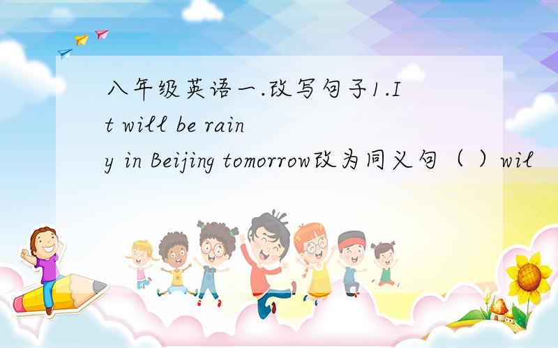 八年级英语一.改写句子1.It will be rainy in Beijing tomorrow改为同义句（ ）wil