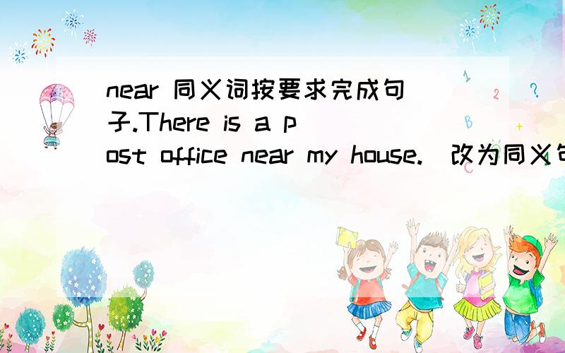 near 同义词按要求完成句子.There is a post office near my house.(改为同义句)