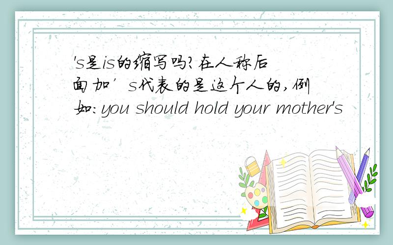 's是is的缩写吗?在人称后面加’s代表的是这个人的,例如：you should hold your mother's