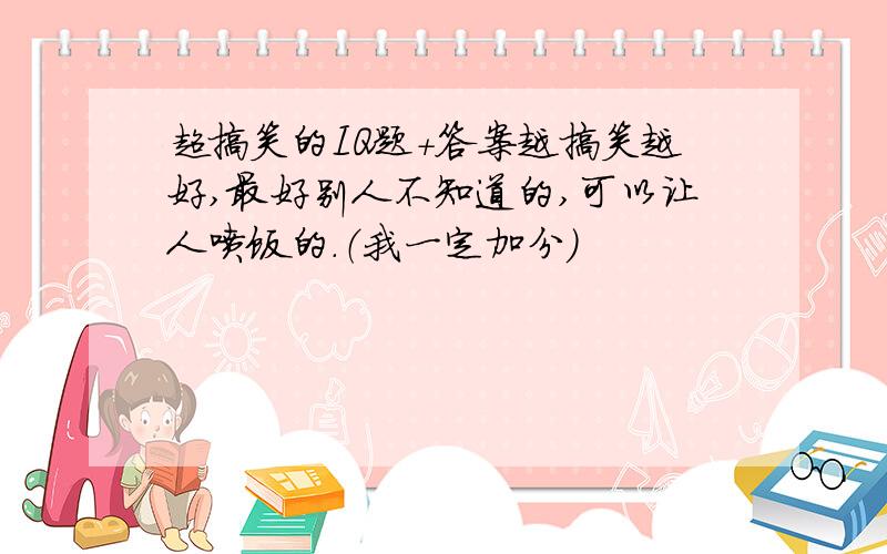 超搞笑的IQ题+答案越搞笑越好,最好别人不知道的,可以让人喷饭的.（我一定加分）