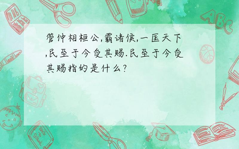 管仲相桓公,霸诸侯,一匡天下,民至于今受其赐.民至于今受其赐指的是什么?