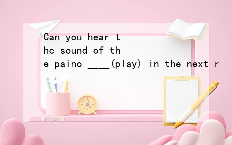 Can you hear the sound of the paino ____(play) in the next r