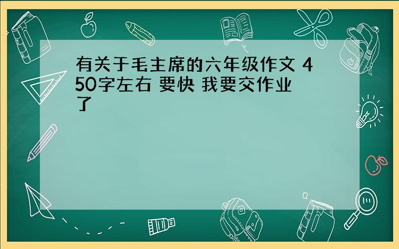 有关于毛主席的六年级作文 450字左右 要快 我要交作业了