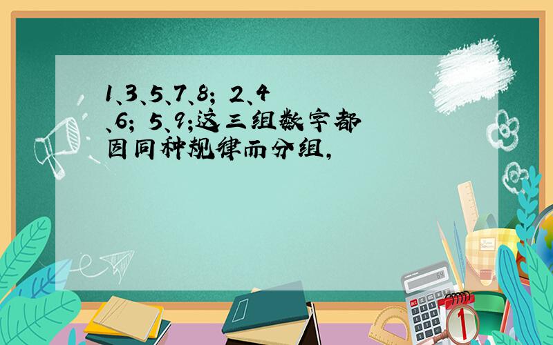 1、3、5、7、8; 2、4、6; 5、9;这三组数字都因同种规律而分组,