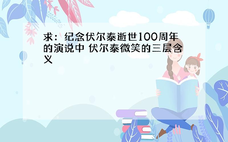 求：纪念伏尔泰逝世100周年的演说中 伏尔泰微笑的三层含义