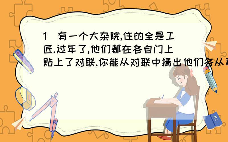 1)有一个大杂院,住的全是工匠.过年了,他们都在各自门上贴上了对联.你能从对联中猜出他们各从事的是什么职业吗?