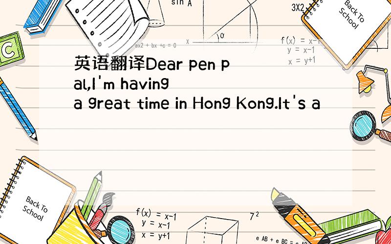 英语翻译Dear pen pal,I'm having a great time in Hong Kong.It's a