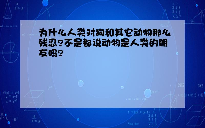 为什么人类对狗和其它动物那么残忍?不是都说动物是人类的朋友吗?