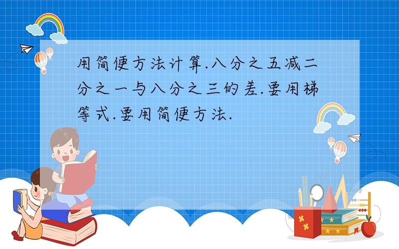 用简便方法计算.八分之五减二分之一与八分之三的差.要用梯等式.要用简便方法.