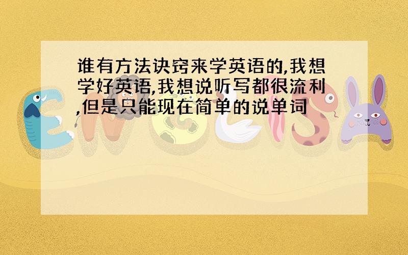 谁有方法诀窍来学英语的,我想学好英语,我想说听写都很流利,但是只能现在简单的说单词