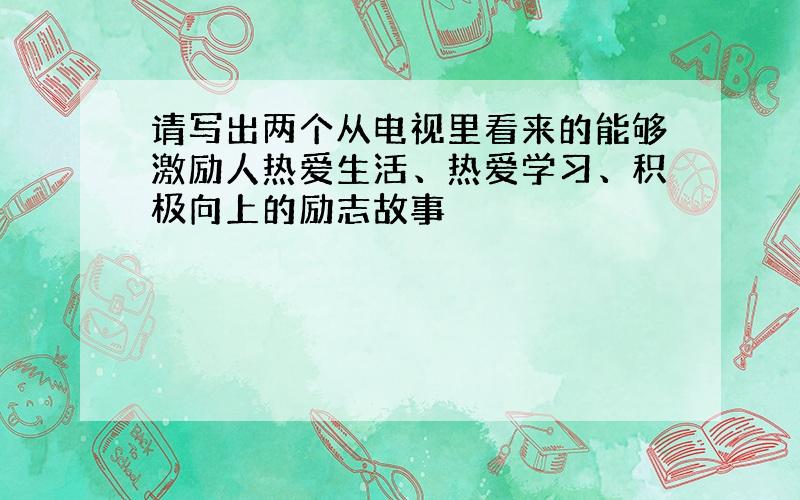 请写出两个从电视里看来的能够激励人热爱生活、热爱学习、积极向上的励志故事