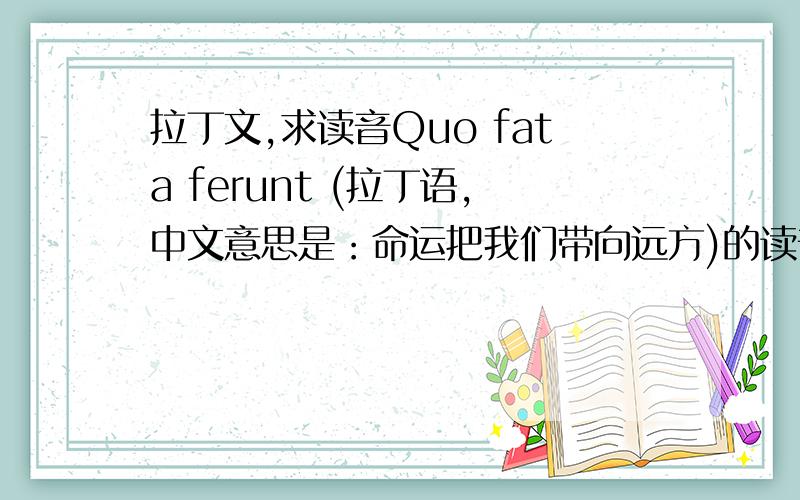 拉丁文,求读音Quo fata ferunt (拉丁语,中文意思是：命运把我们带向远方)的读音（就是这句话怎么读啦,欢迎