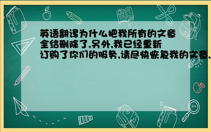 英语翻译为什么把我所有的文章全给删除了,另外,我已经重新订购了你们的服务,请尽快恢复我的文章,请达人帮忙把以上汉语翻译成