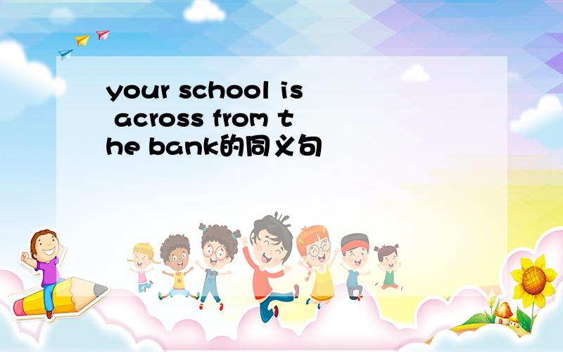 your school is across from the bank的同义句