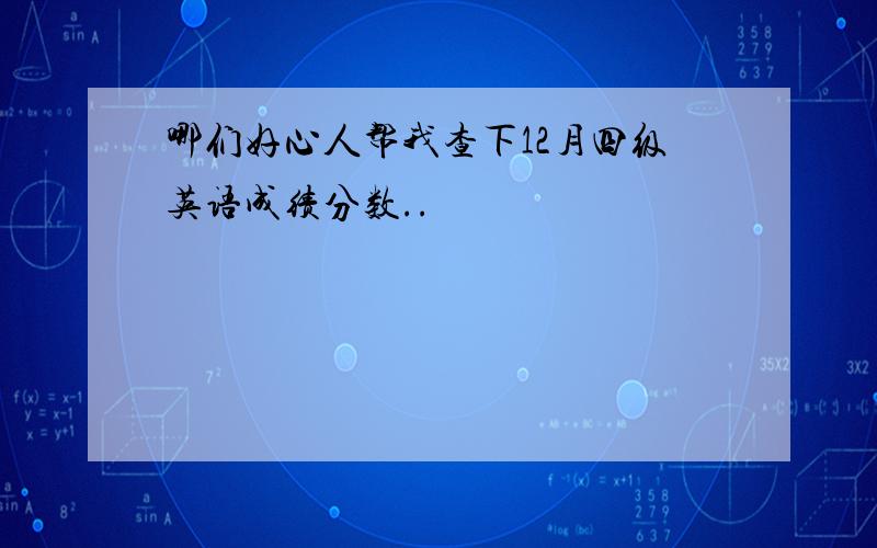 哪们好心人帮我查下12月四级英语成绩分数..