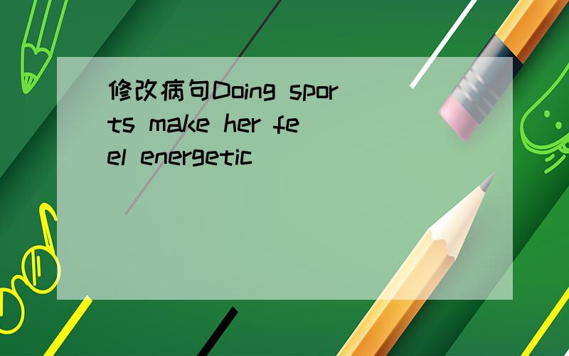 修改病句Doing sports make her feel energetic