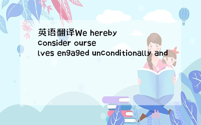 英语翻译We hereby consider ourselves engaged unconditionally and