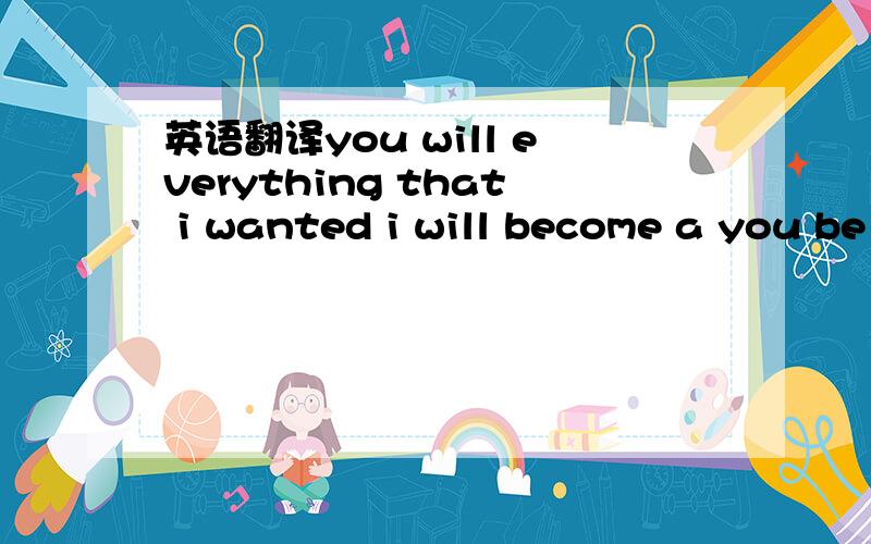 英语翻译you will everything that i wanted i will become a you be