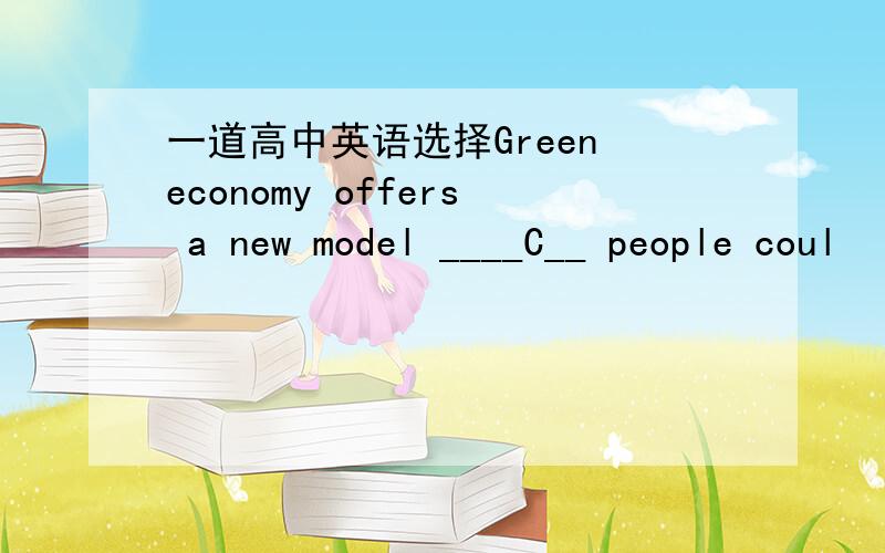 一道高中英语选择Green economy offers a new model ____C__ people coul