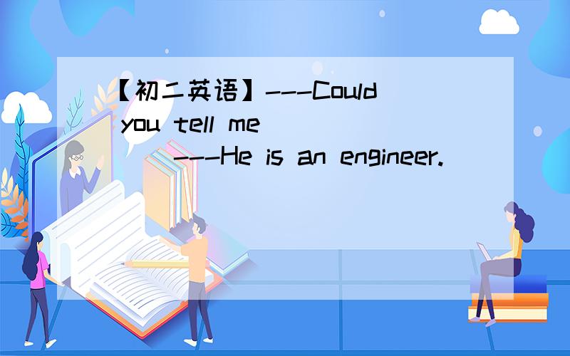 【初二英语】---Could you tell me ___ ---He is an engineer.