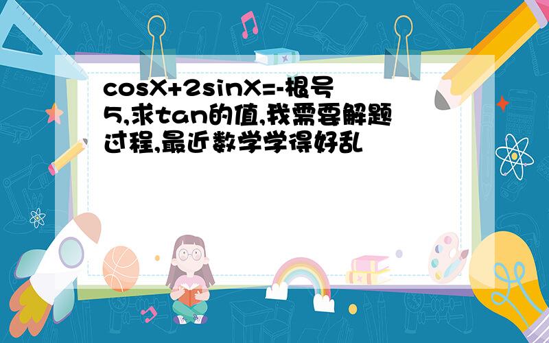 cosX+2sinX=-根号5,求tan的值,我需要解题过程,最近数学学得好乱