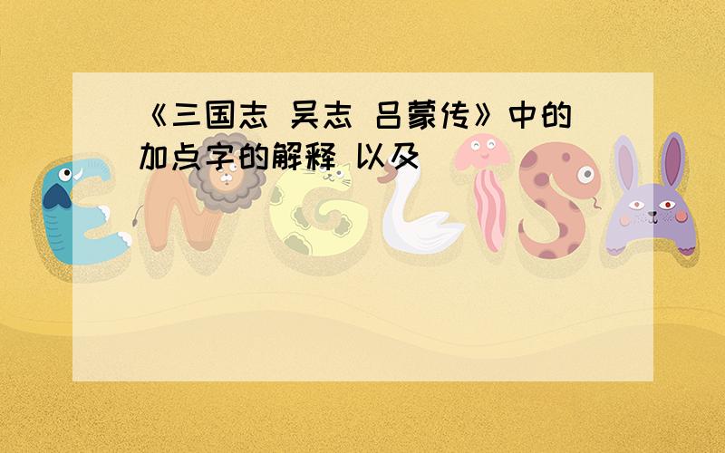 《三国志 吴志 吕蒙传》中的加点字的解释 以及