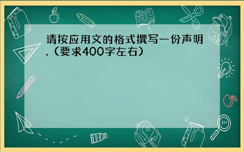 请按应用文的格式撰写一份声明.（要求400字左右）