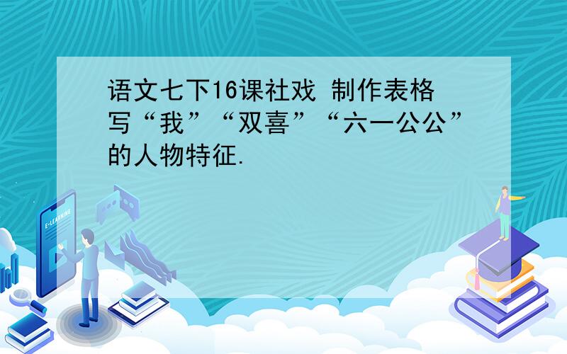 语文七下16课社戏 制作表格写“我”“双喜”“六一公公”的人物特征.