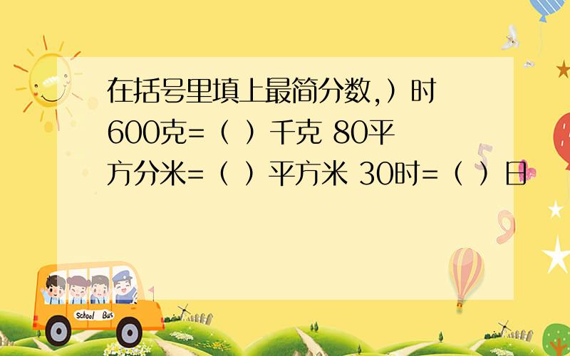 在括号里填上最简分数,）时 600克=（ ）千克 80平方分米=（ ）平方米 30时=（ ）日