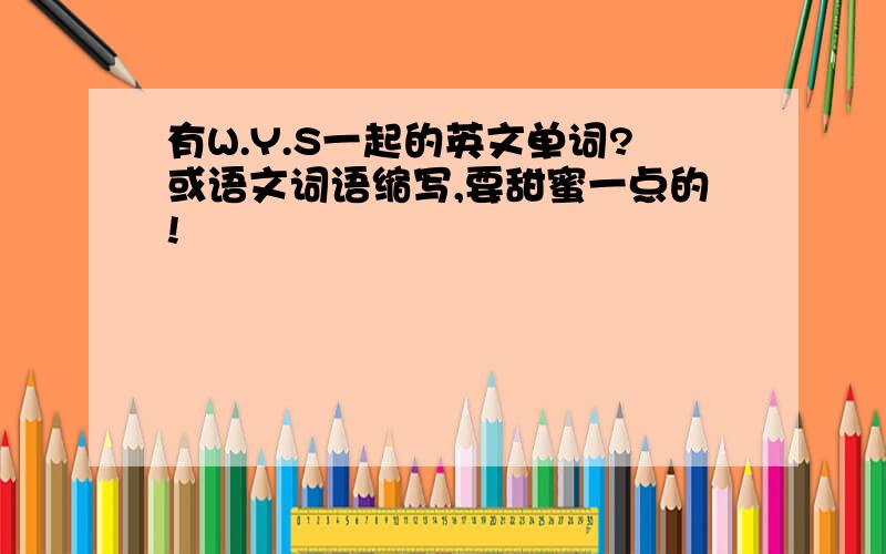 有W.Y.S一起的英文单词?或语文词语缩写,要甜蜜一点的!