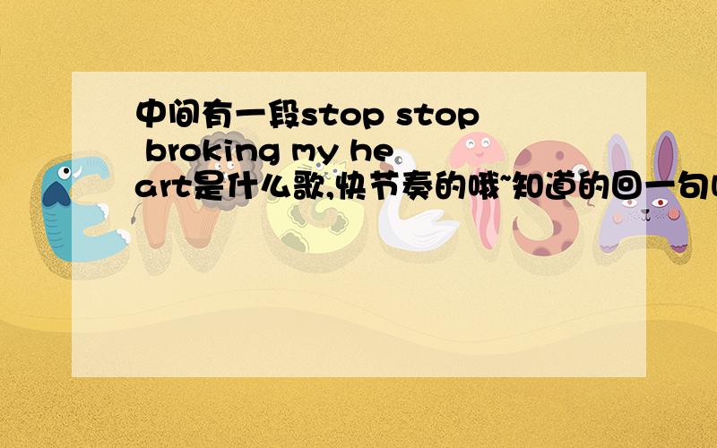 中间有一段stop stop broking my heart是什么歌,快节奏的哦~知道的回一句呗~