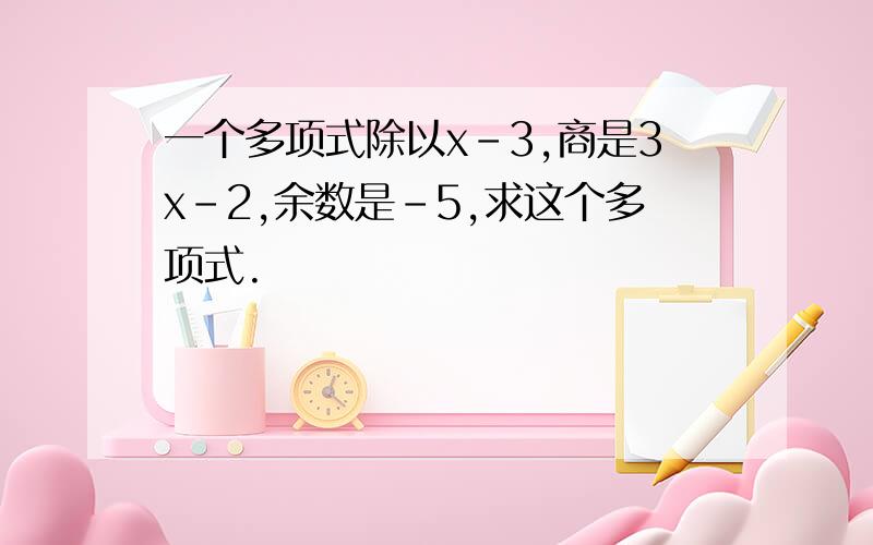 一个多项式除以x-3,商是3x-2,余数是-5,求这个多项式.