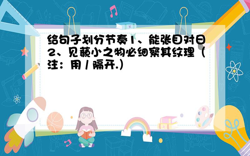 给句子划分节奏1、能张目对日2、见藐小之物必细察其纹理（注：用 / 隔开.）