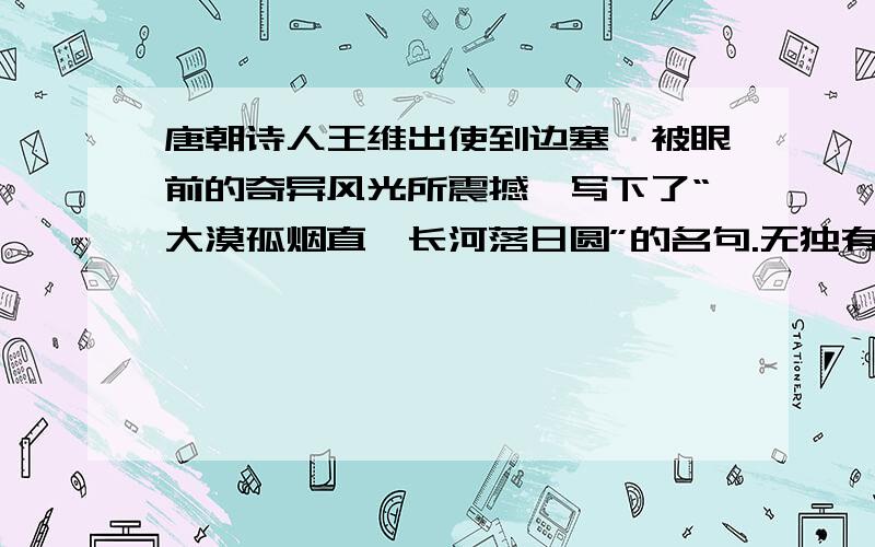 唐朝诗人王维出使到边塞,被眼前的奇异风光所震撼,写下了“大漠孤烟直,长河落日圆”的名句.无独有偶,宋代范仲淹在边塞诗中也